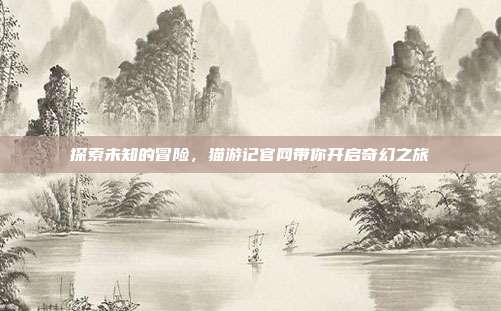 探索未知的冒险,猫游记官网带你开启奇幻之旅-第1张图片-速奇网 探索未知的冒险,猫游记官网带你开启奇幻之旅-第1张图片-速奇网
