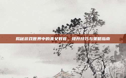 揭秘游戏世界中的美女教官,提升技巧与策略指南-第1张图片-速奇网 揭秘游戏世界中的美女教官,提升技巧与策略指南-第1张图片-速奇网