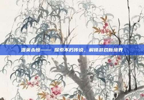 洛英永恒—— 探索不朽传说，解锁游戏新境界-第1张图片-速奇网