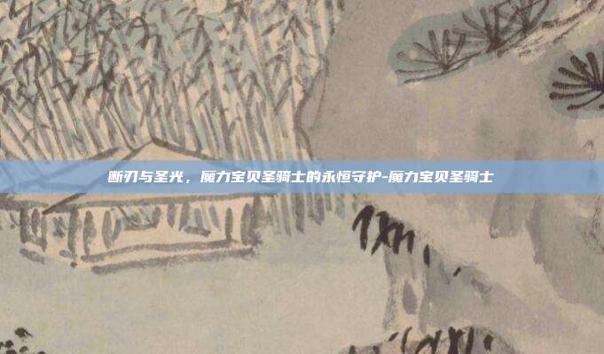 断刃与圣光，魔力宝贝圣骑士的永恒守护-魔力宝贝圣骑士-第1张图片-速奇网