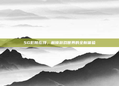 5G影院在线，解锁游戏世界的全新体验-第1张图片-速奇网