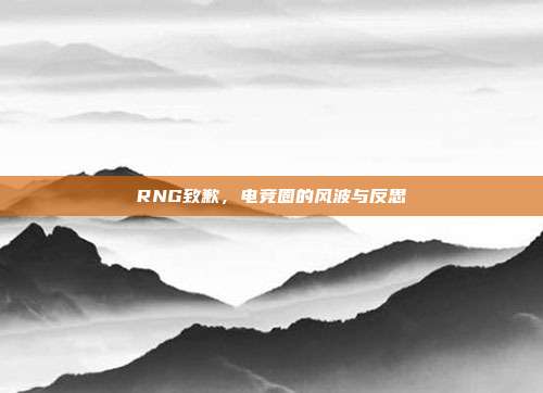 RNG致歉，电竞圈的风波与反思-第1张图片-速奇网