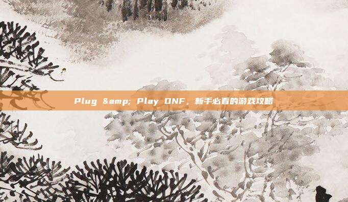 Plug & Play DNF,新手必看的游戏攻略-第1张图片-速奇网 Plug & Play DNF,新手必看的游戏攻略-第1张图片-速奇网
