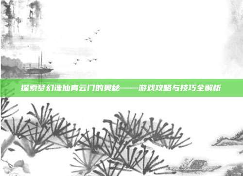 探索梦幻诛仙青云门的奥秘——游戏攻略与技巧全解析-第1张图片-速奇网 探索梦幻诛仙青云门的奥秘——游戏攻略与技巧全解析-第1张图片-速奇网