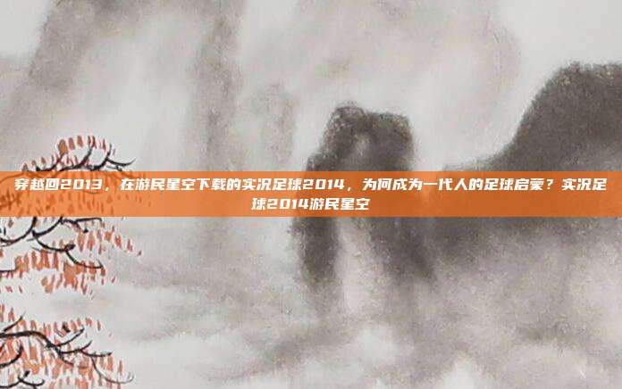 穿越回2013，在游民星空下载的实况足球2014，为何成为一代人的足球启蒙？实况足球2014游民星空-第1张图片-速奇网