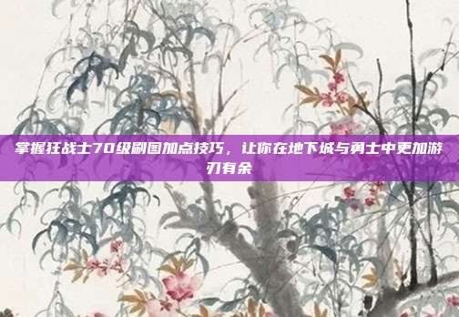 掌握狂战士70级刷图加点技巧,让你在地下城与勇士中更加游刃有余-第1张图片-速奇网 掌握狂战士70级刷图加点技巧,让你在地下城与勇士中更加游刃有余-第1张图片-速奇网