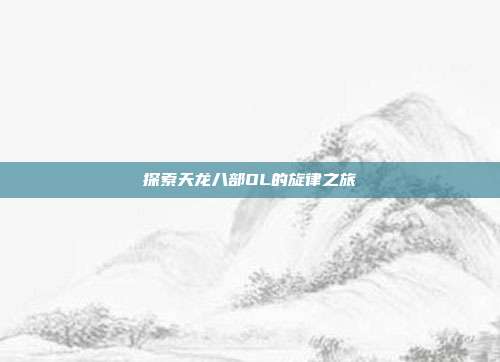 探索天龙八部OL的旋律之旅-第1张图片-速奇网