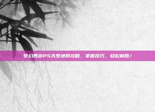 梦幻西游PS天罗地网攻略，掌握技巧，轻松制胜！-第1张图片-速奇网