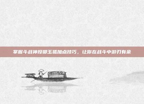 掌握斗战神投掷玉狐加点技巧，让你在战斗中游刃有余-第1张图片-速奇网