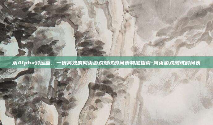 从Alpha到运营，一份高效的网页游戏测试时间表制定指南-网页游戏测试时间表-第1张图片-速奇网