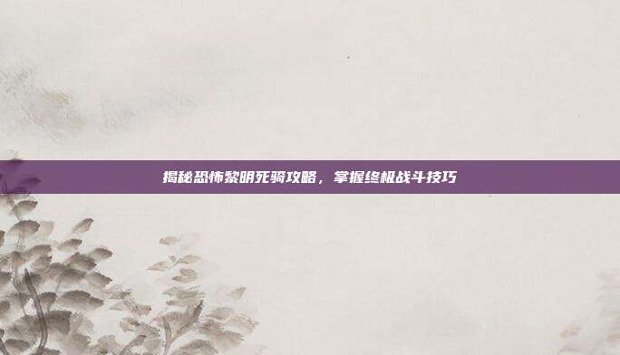 揭秘恐怖黎明死骑攻略，掌握终极战斗技巧-第1张图片-速奇网