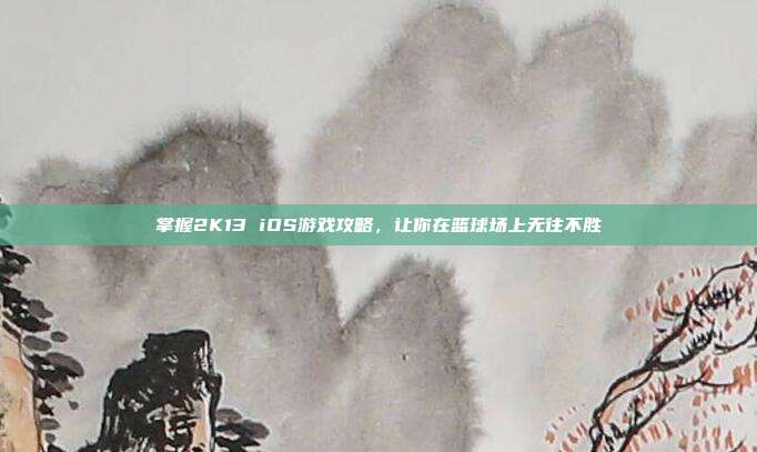 掌握2K13 iOS游戏攻略，让你在篮球场上无往不胜-第1张图片-速奇网
