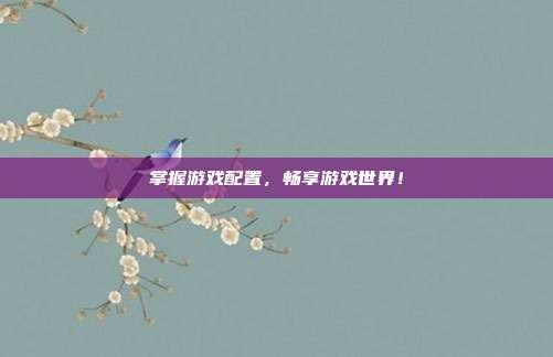 掌握游戏配置,畅享游戏世界!-第1张图片-速奇网 掌握游戏配置,畅享游戏世界!-第1张图片-速奇网