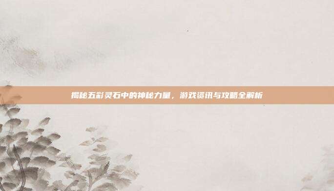 揭秘五彩灵石中的神秘力量，游戏资讯与攻略全解析-第1张图片-速奇网