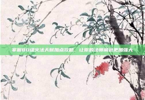 掌握80级火法天赋加点攻略，让你的法师角色更加强大-第1张图片-速奇网