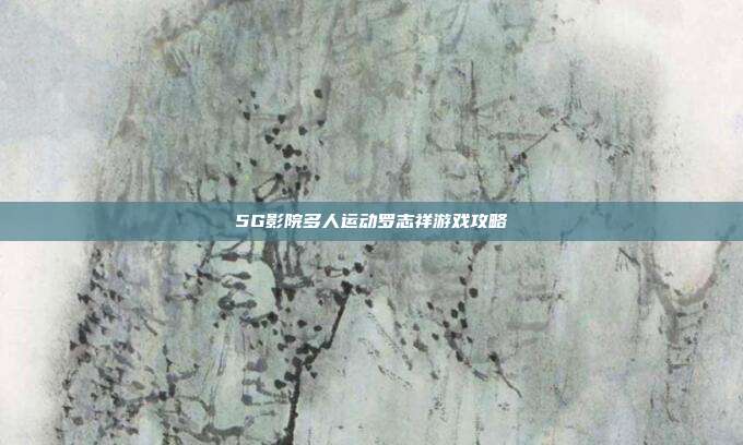 5G影院多人运动罗志祥游戏攻略-第1张图片-速奇网 5G影院多人运动罗志祥游戏攻略-第1张图片-速奇网
