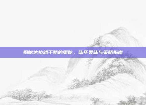 揭秘达拉然干酪的奥秘,陈年美味与策略指南-第1张图片-速奇网 揭秘达拉然干酪的奥秘,陈年美味与策略指南-第1张图片-速奇网