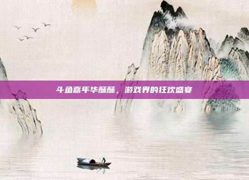 斗鱼嘉年华酥酥,游戏界的狂欢盛宴-第1张图片-速奇网 斗鱼嘉年华酥酥,游戏界的狂欢盛宴-第1张图片-速奇网