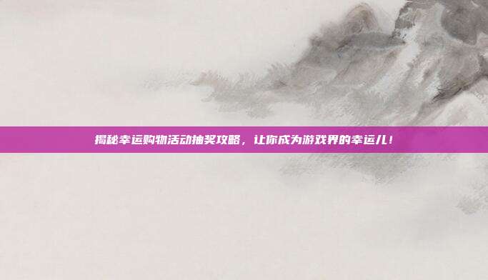 揭秘幸运购物活动抽奖攻略,让你成为游戏界的幸运儿!-第1张图片-速奇网 揭秘幸运购物活动抽奖攻略,让你成为游戏界的幸运儿!-第1张图片-速奇网