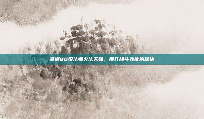掌握80级法师火法天赋,提升战斗效能的秘诀-第1张图片-速奇网 掌握80级法师火法天赋,提升战斗效能的秘诀-第1张图片-速奇网