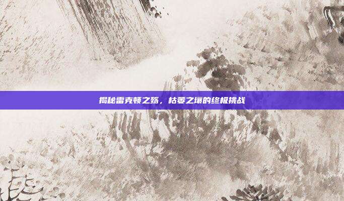 揭秘雷克顿之殇,枯萎之壤的终极挑战-第1张图片-速奇网 揭秘雷克顿之殇,枯萎之壤的终极挑战-第1张图片-速奇网