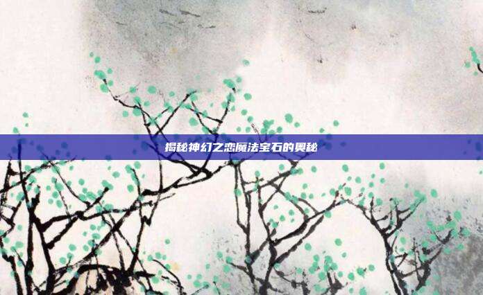 揭秘神幻之恋魔法宝石的奥秘-第1张图片-速奇网 揭秘神幻之恋魔法宝石的奥秘-第1张图片-速奇网