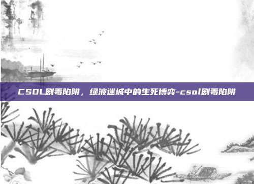 CSOL剧毒陷阱，绿液迷城中的生死博弈-csol剧毒陷阱-第1张图片-速奇网