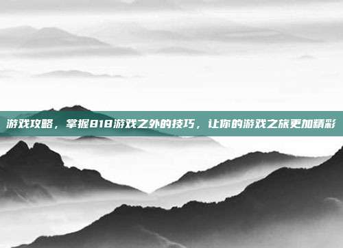 游戏攻略,掌握818游戏之外的技巧,让你的游戏之旅更加精彩-第1张图片-速奇网 游戏攻略,掌握818游戏之外的技巧,让你的游戏之旅更加精彩-第1张图片-速奇网