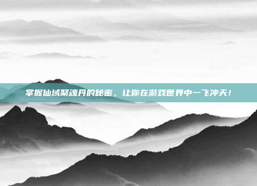 掌握仙域聚魂丹的秘密，让你在游戏世界中一飞冲天！-第1张图片-速奇网
