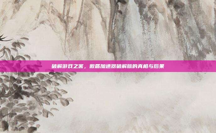 破解游戏之害,傲盾加速器破解版的真相与后果-第1张图片-速奇网 破解游戏之害,傲盾加速器破解版的真相与后果-第1张图片-速奇网