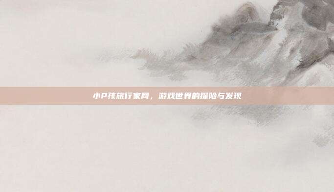 小P孩旅行家网,游戏世界的探险与发现-第1张图片-速奇网 小P孩旅行家网,游戏世界的探险与发现-第1张图片-速奇网