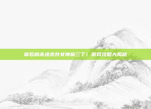 章若楠杀进虎扑女神前三了!游戏攻略大揭秘-第1张图片-速奇网 章若楠杀进虎扑女神前三了!游戏攻略大揭秘-第1张图片-速奇网