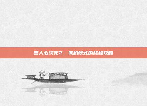 兽人必须死2,联机模式的终极攻略-第1张图片-速奇网 兽人必须死2,联机模式的终极攻略-第1张图片-速奇网