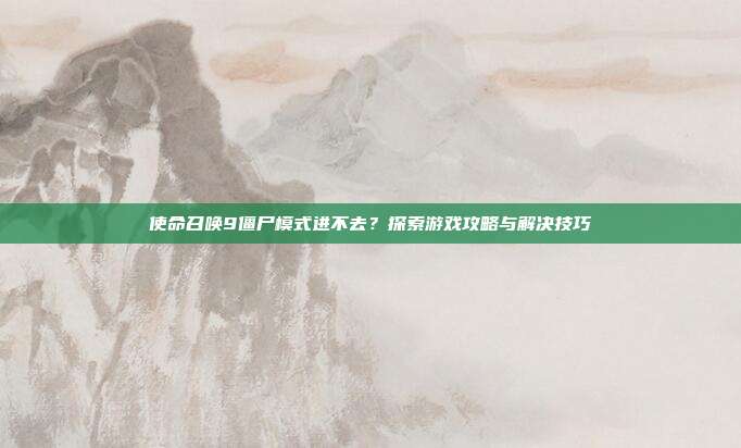 使命召唤9僵尸模式进不去?探索游戏攻略与解决技巧-第1张图片-速奇网 使命召唤9僵尸模式进不去?探索游戏攻略与解决技巧-第1张图片-速奇网