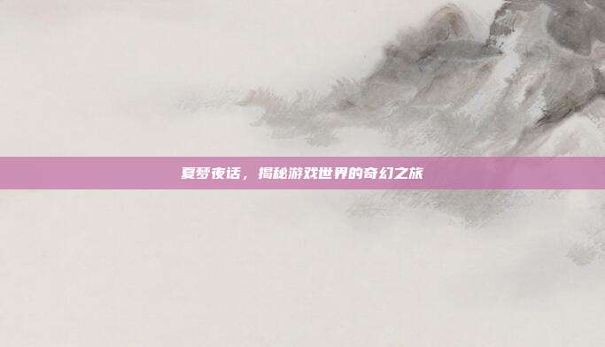 夏梦夜话,揭秘游戏世界的奇幻之旅-第1张图片-速奇网 夏梦夜话,揭秘游戏世界的奇幻之旅-第1张图片-速奇网