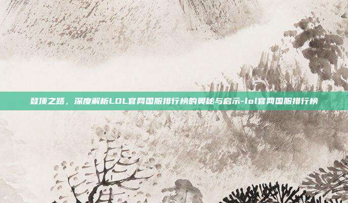 登顶之路，深度解析LOL官网国服排行榜的奥秘与启示-lol官网国服排行榜-第1张图片-速奇网