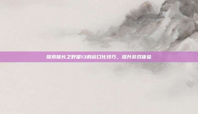 探索信长之野望13的窗口化技巧,提升游戏体验-第1张图片-速奇网 探索信长之野望13的窗口化技巧,提升游戏体验-第1张图片-速奇网