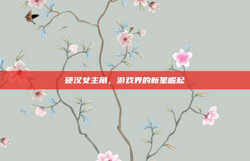 硬汉女主角,游戏界的新星崛起-第1张图片-速奇网 硬汉女主角,游戏界的新星崛起-第1张图片-速奇网