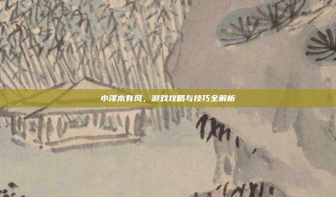 小泽木有风,游戏攻略与技巧全解析-第1张图片-速奇网 小泽木有风,游戏攻略与技巧全解析-第1张图片-速奇网