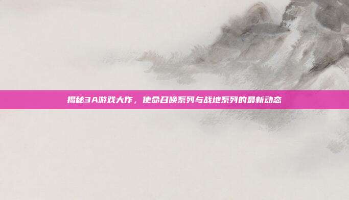 揭秘3A游戏大作,使命召唤系列与战地系列的最新动态-第1张图片-速奇网 揭秘3A游戏大作,使命召唤系列与战地系列的最新动态-第1张图片-速奇网