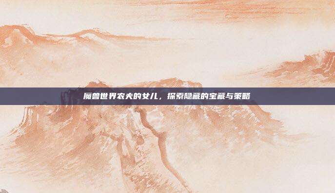魔兽世界农夫的女儿,探索隐藏的宝藏与策略-第1张图片-速奇网 魔兽世界农夫的女儿,探索隐藏的宝藏与策略-第1张图片-速奇网