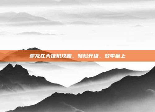 御龙在天挂机攻略,轻松升级,效率至上-第1张图片-速奇网 御龙在天挂机攻略,轻松升级,效率至上-第1张图片-速奇网
