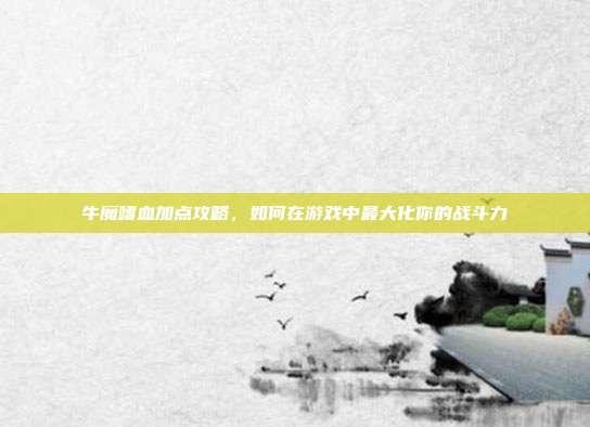 牛魔嗜血加点攻略,如何在游戏中最大化你的战斗力-第1张图片-速奇网 牛魔嗜血加点攻略,如何在游戏中最大化你的战斗力-第1张图片-速奇网