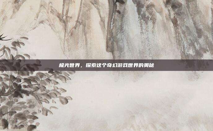 极光世界,探索这个奇幻游戏世界的奥秘-第1张图片-速奇网 极光世界,探索这个奇幻游戏世界的奥秘-第1张图片-速奇网