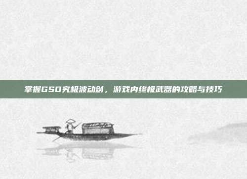 掌握GSD究极波动剑,游戏内终极武器的攻略与技巧-第1张图片-速奇网 掌握GSD究极波动剑,游戏内终极武器的攻略与技巧-第1张图片-速奇网
