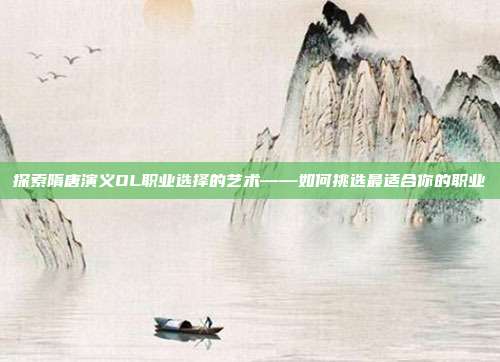 探索隋唐演义OL职业选择的艺术——如何挑选最适合你的职业-第1张图片-速奇网 探索隋唐演义OL职业选择的艺术——如何挑选最适合你的职业-第1张图片-速奇网