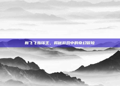 新飞飞指环王,揭秘游戏中的奇幻冒险-第1张图片-速奇网 新飞飞指环王,揭秘游戏中的奇幻冒险-第1张图片-速奇网