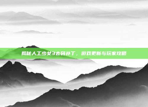 揭秘人工少女3去码补丁,游戏更新与玩家攻略-第1张图片-速奇网 揭秘人工少女3去码补丁,游戏更新与玩家攻略-第1张图片-速奇网