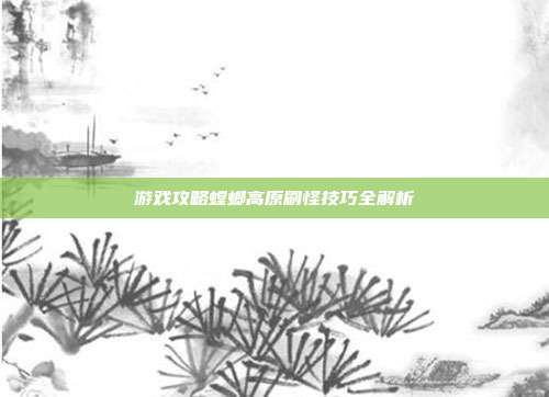 游戏攻略螳螂高原刷怪技巧全解析-第1张图片-速奇网 游戏攻略螳螂高原刷怪技巧全解析-第1张图片-速奇网