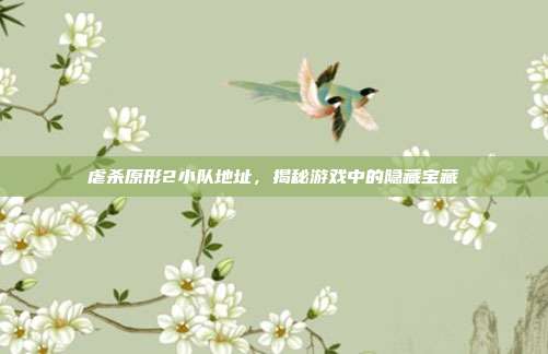 虐杀原形2小队地址,揭秘游戏中的隐藏宝藏-第1张图片-速奇网 虐杀原形2小队地址,揭秘游戏中的隐藏宝藏-第1张图片-速奇网